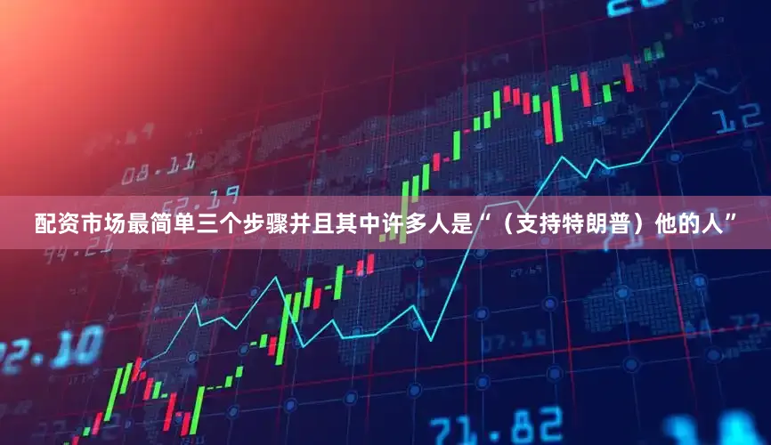 配资市场最简单三个步骤并且其中许多人是“（支持特朗普）他的人”
