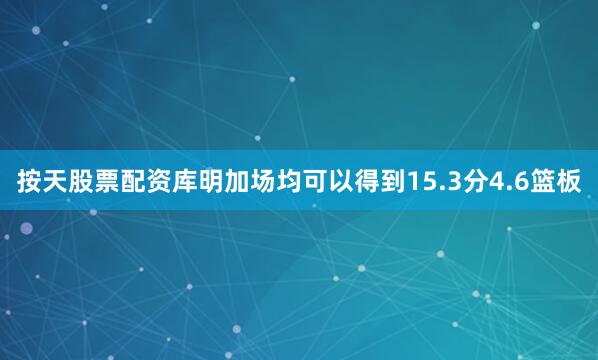按天股票配资库明加场均可以得到15.3分4.6篮板