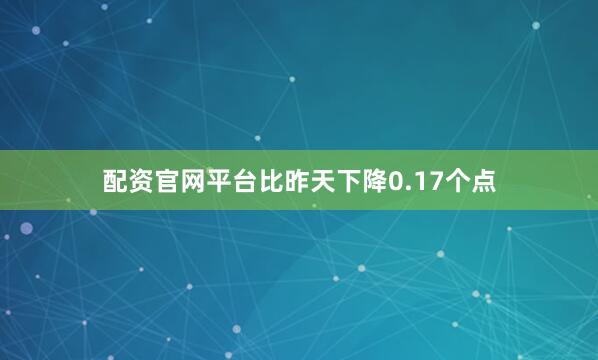 配资官网平台比昨天下降0.17个点