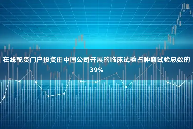 在线配资门户投资由中国公司开展的临床试验占肿瘤试验总数的39%