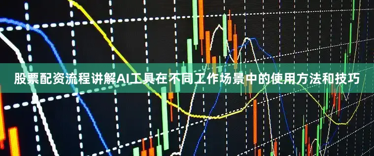 股票配资流程讲解AI工具在不同工作场景中的使用方法和技巧