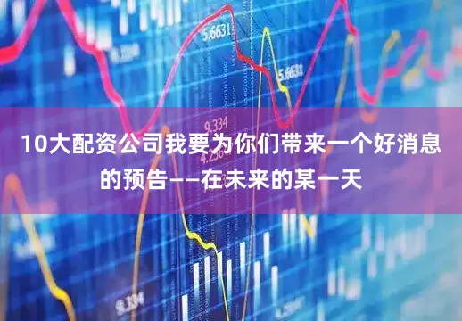 10大配资公司我要为你们带来一个好消息的预告——在未来的某一天