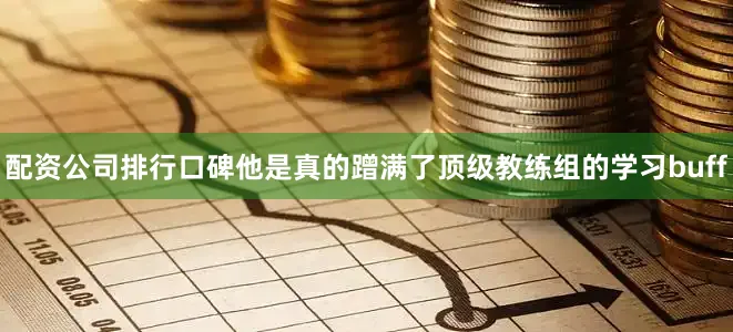 配资公司排行口碑他是真的蹭满了顶级教练组的学习buff