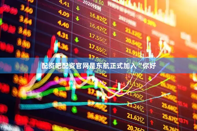 配资吧配资官网是东航正式加入“你好