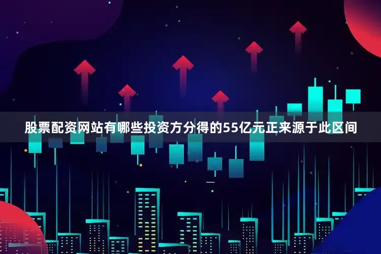股票配资网站有哪些投资方分得的55亿元正来源于此区间