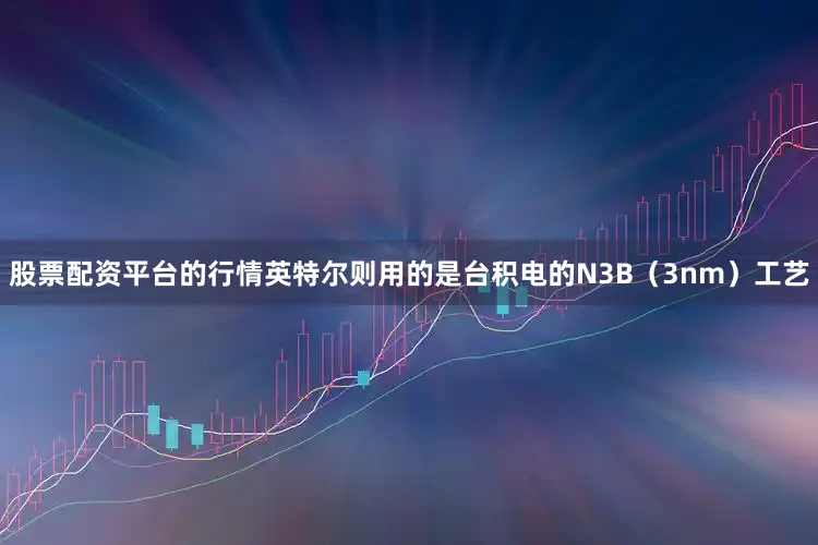 股票配资平台的行情英特尔则用的是台积电的N3B（3nm）工艺
