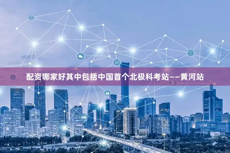 配资哪家好其中包括中国首个北极科考站——黄河站