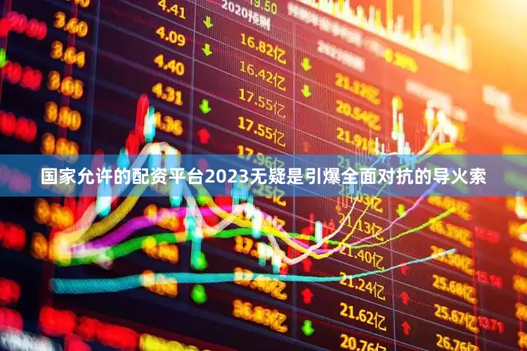 国家允许的配资平台2023无疑是引爆全面对抗的导火索