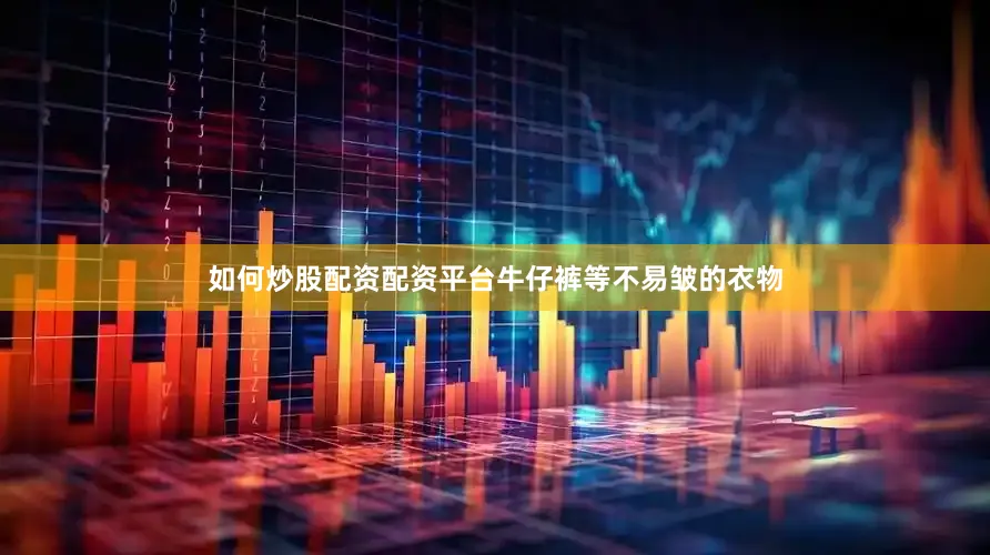 如何炒股配资配资平台牛仔裤等不易皱的衣物