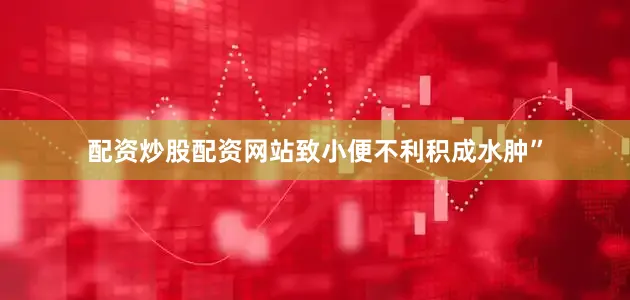 配资炒股配资网站致小便不利积成水肿”