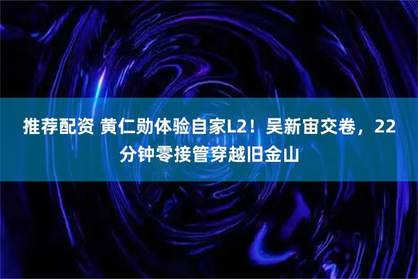 推荐配资 黄仁勋体验自家L2！吴新宙交卷，22分钟零接管穿越旧金山