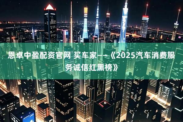 恩卓中盈配资官网 买车家——《2025汽车消费服务诚信红黑榜》