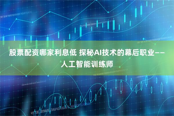 股票配资哪家利息低 探秘AI技术的幕后职业——人工智能训练师