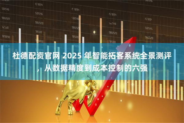 杜德配资官网 2025 年智能拓客系统全景测评，从数据精度到成本控制的六强