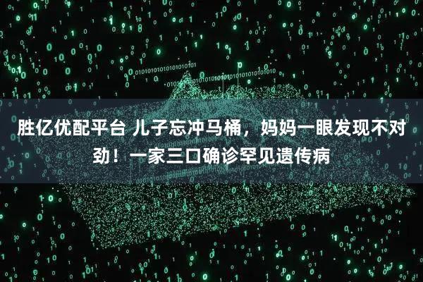 胜亿优配平台 儿子忘冲马桶，妈妈一眼发现不对劲！一家三口确诊罕见遗传病