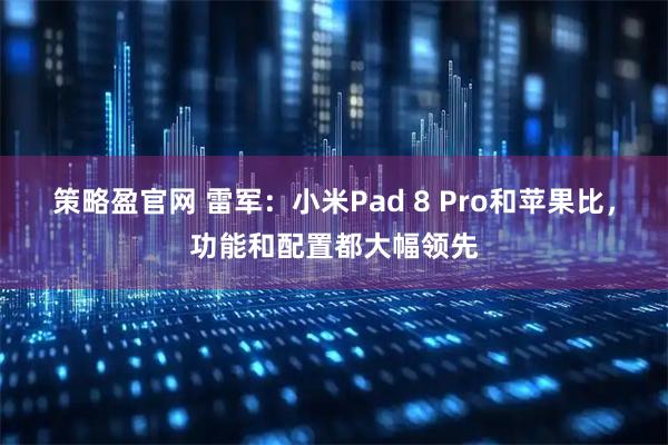 策略盈官网 雷军：小米Pad 8 Pro和苹果比，功能和配置都大幅领先