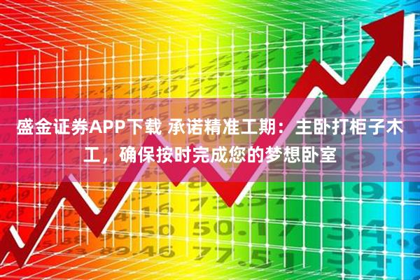 盛金证券APP下载 承诺精准工期：主卧打柜子木工，确保按时完成您的梦想卧室