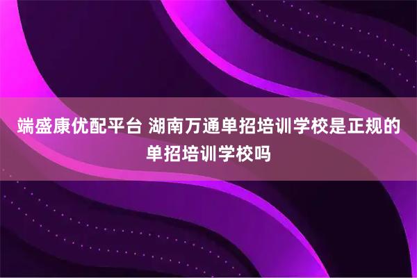 端盛康优配平台 湖南万通单招培训学校是正规的单招培训学校吗