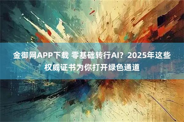 金御网APP下载 零基础转行AI?2025年这些权威证书为你打开绿色通道