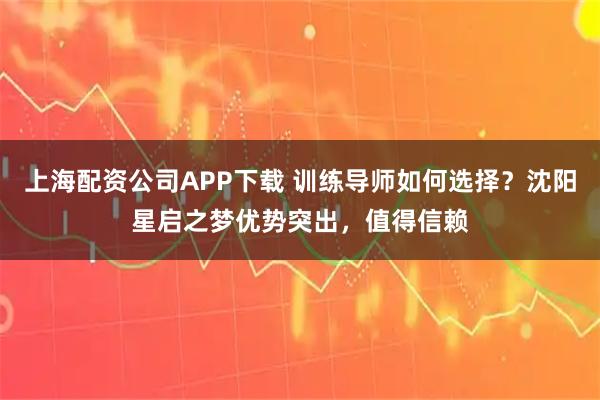 上海配资公司APP下载 训练导师如何选择？沈阳星启之梦优势突出，值得信赖