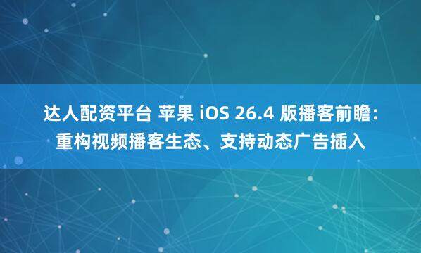 达人配资平台 苹果 iOS 26.4 版播客前瞻:重构视频播客生态、支持动态广告插入