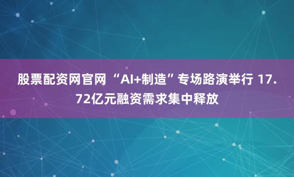 股票配资网官网 “AI+制造”专场路演举行 17.72亿元融资需求集中释放