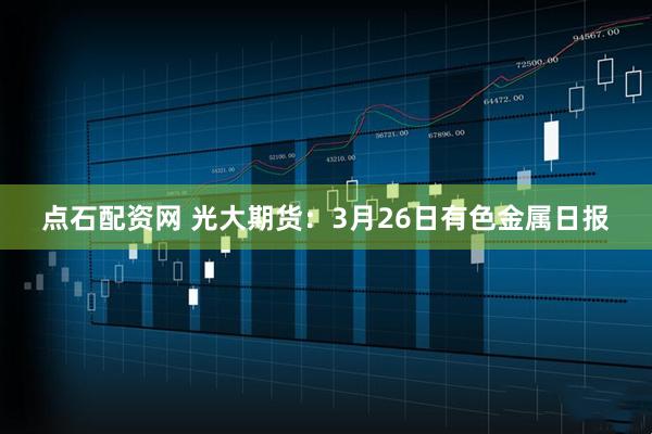 点石配资网 光大期货：3月26日有色金属日报