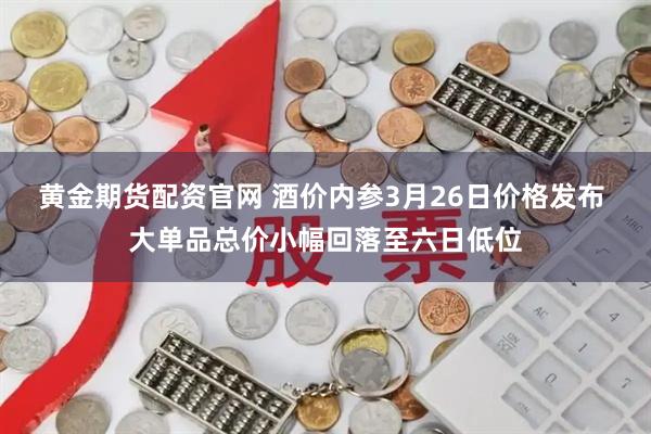 黄金期货配资官网 酒价内参3月26日价格发布 大单品总价小幅回落至六日低位