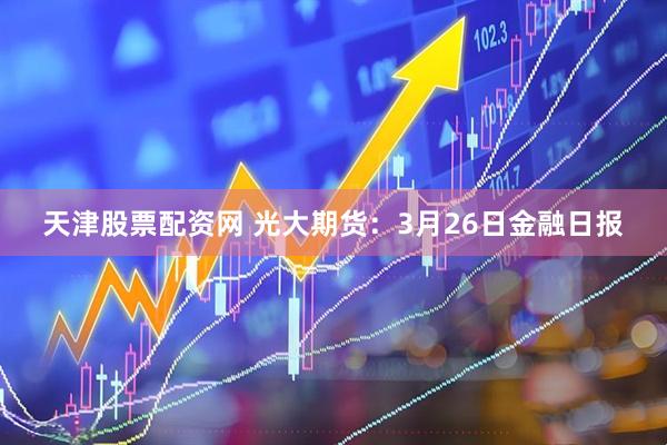 天津股票配资网 光大期货:3月26日金融日报