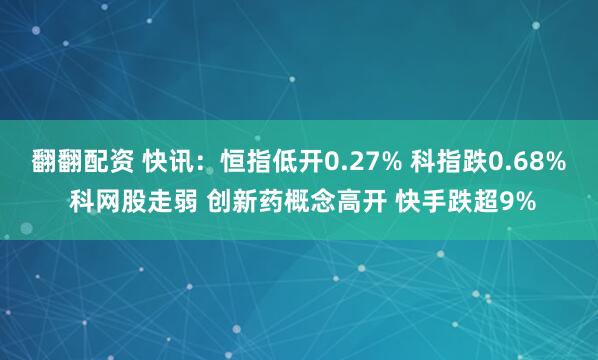 翻翻配资 快讯:恒指低开0.27% 科指跌0.68% 科网股走弱 创新药概念高开 快手跌超9%