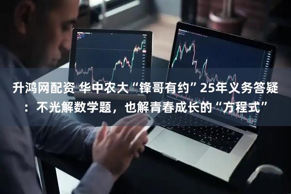 升鸿网配资 华中农大“锋哥有约”25年义务答疑：不光解数学题，也解青春成长的“方程式”