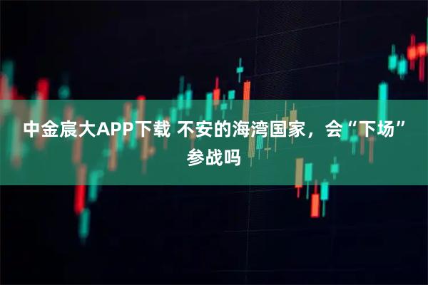 中金宸大APP下载 不安的海湾国家,会“下场”参战吗