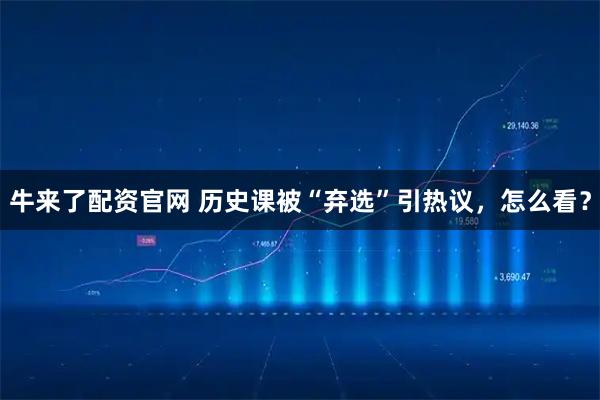 牛来了配资官网 历史课被“弃选”引热议，怎么看？