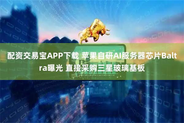 配资交易宝APP下载 苹果自研AI服务器芯片Baltra曝光 直接采购三星玻璃基板