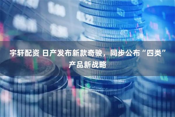 宇轩配资 日产发布新款奇骏，同步公布“四类”产品新战略
