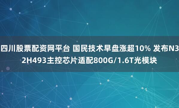 四川股票配资网平台 国民技术早盘涨超10% 发布N32H493主控芯片适配800G/1.6T光模块