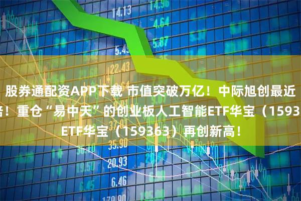 股券通配资APP下载 市值突破万亿！中际旭创最近1年飙升超10倍！重仓“易中天”的创业板人工智能ETF华宝（159363）再创新高！
