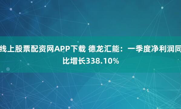 线上股票配资网APP下载 德龙汇能：一季度净利润同比增长338.10%