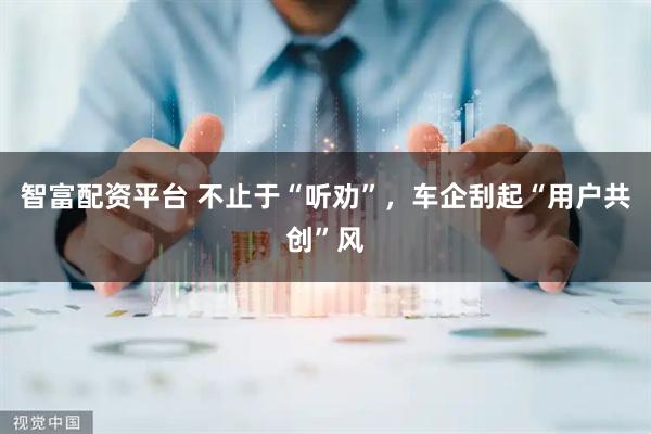 智富配资平台 不止于“听劝”，车企刮起“用户共创”风