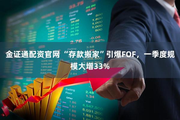 金证通配资官网 “存款搬家”引爆FOF，一季度规模大增33%