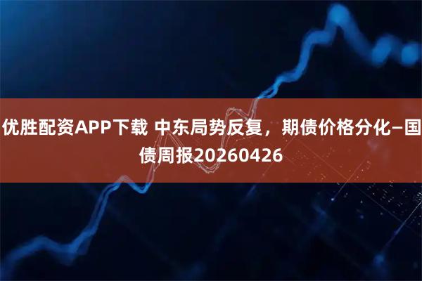 优胜配资APP下载 中东局势反复，期债价格分化—国债周报20260426
