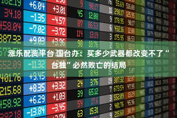 涨乐配资平台 国台办：买多少武器都改变不了“台独”必然败亡的结局