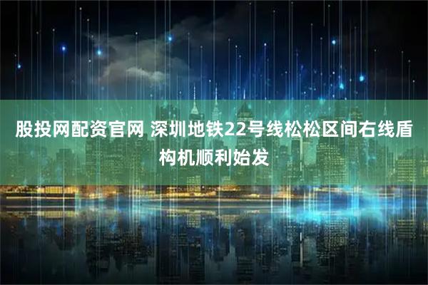股投网配资官网 深圳地铁22号线松松区间右线盾构机顺利始发
