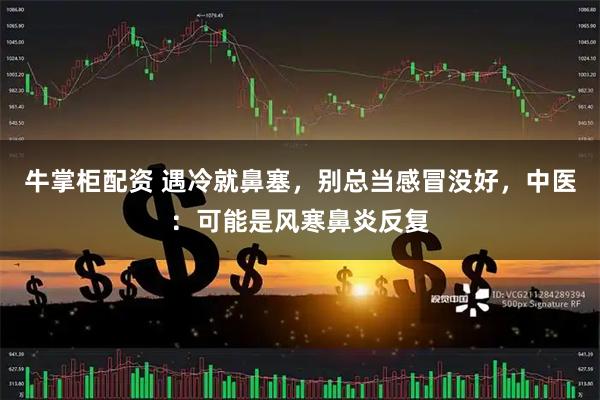 牛掌柜配资 遇冷就鼻塞，别总当感冒没好，中医：可能是风寒鼻炎反复