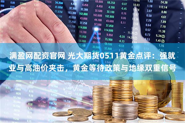 满盈网配资官网 光大期货0511黄金点评：强就业与高油价夹击，黄金等待政策与地缘双重信号