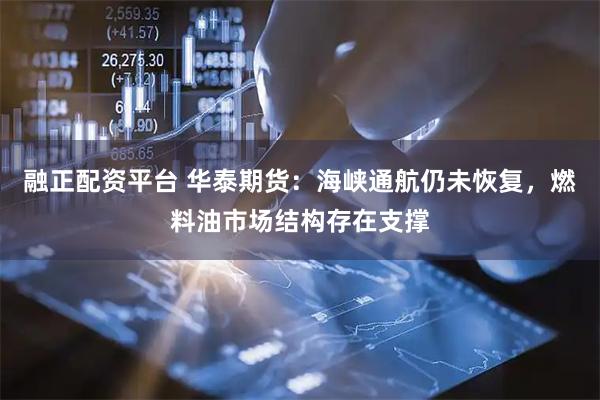 融正配资平台 华泰期货：海峡通航仍未恢复，燃料油市场结构存在支撑