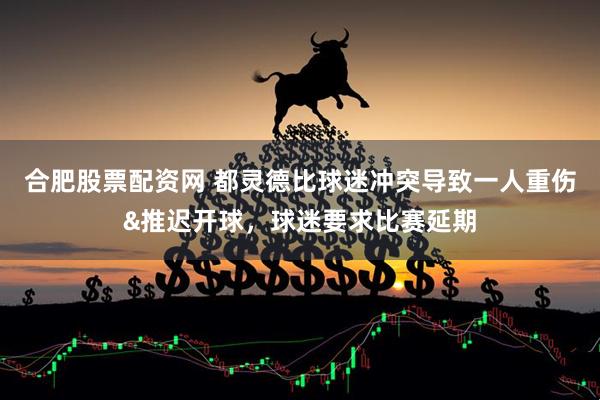 合肥股票配资网 都灵德比球迷冲突导致一人重伤&推迟开球，球迷要求比赛延期