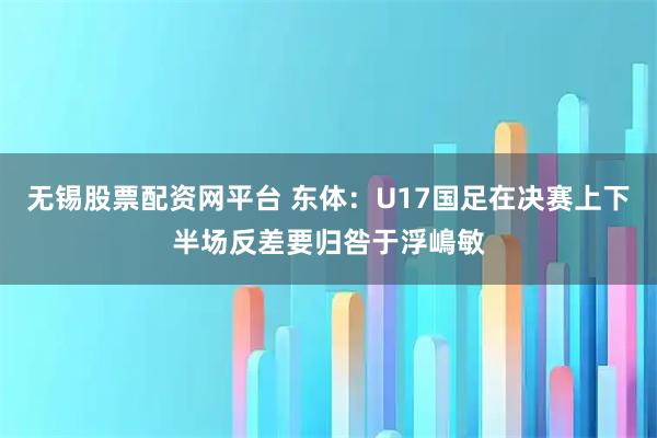 无锡股票配资网平台 东体：U17国足在决赛上下半场反差要归咎于浮嶋敏
