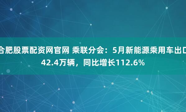 合肥股票配资网官网 乘联分会：5月新能源乘用车出口42.4万辆，同比增长112.6%