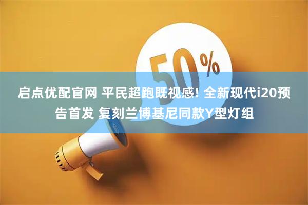 启点优配官网 平民超跑既视感! 全新现代i20预告首发 复刻兰博基尼同款Y型灯组
